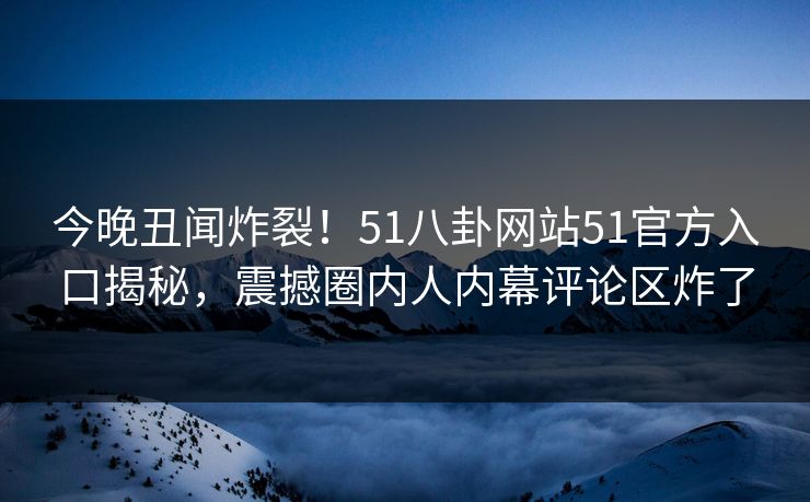 今晚丑闻炸裂！51八卦网站51官方入口揭秘，震撼圈内人内幕评论区炸了