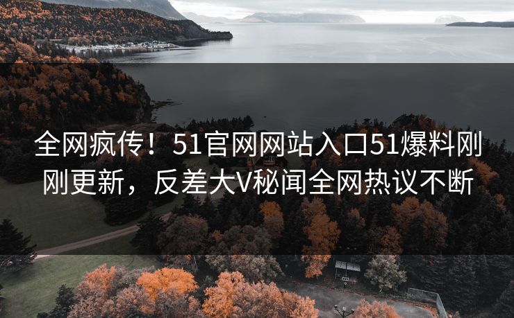 全网疯传！51官网网站入口51爆料刚刚更新，反差大V秘闻全网热议不断