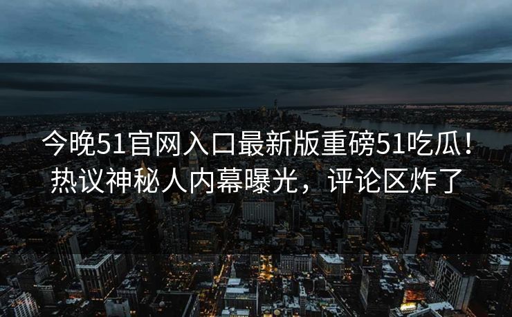今晚51官网入口最新版重磅51吃瓜！热议神秘人内幕曝光，评论区炸了