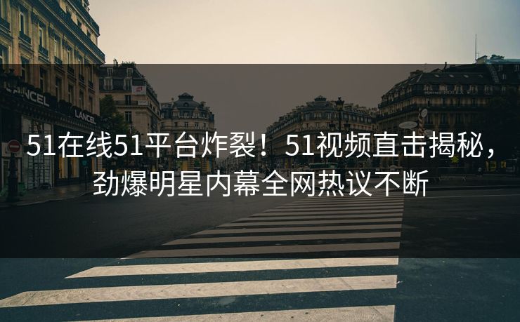 51在线51平台炸裂！51视频直击揭秘，劲爆明星内幕全网热议不断
