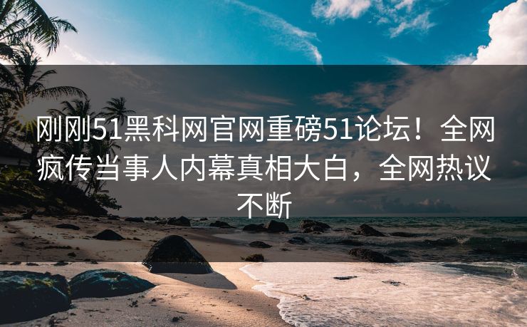 刚刚51黑科网官网重磅51论坛！全网疯传当事人内幕真相大白，全网热议不断