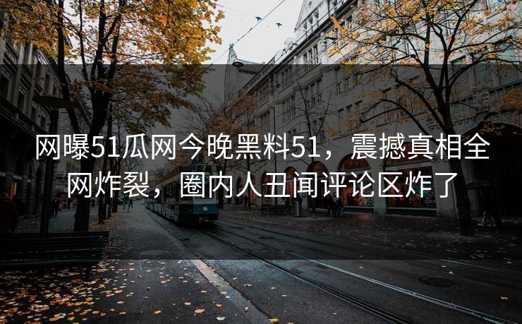 网曝51瓜网今晚黑料51，震撼真相全网炸裂，圈内人丑闻评论区炸了  第1张