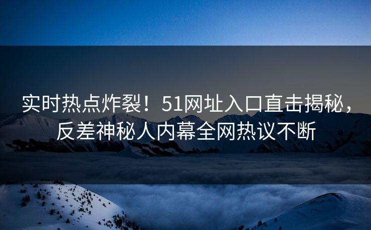 实时热点炸裂！51网址入口直击揭秘，反差神秘人内幕全网热议不断  第1张