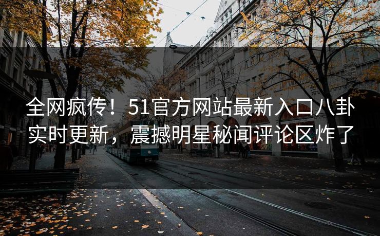 全网疯传！51官方网站最新入口八卦实时更新，震撼明星秘闻评论区炸了
