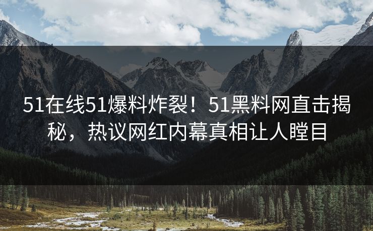 51在线51爆料炸裂！51黑料网直击揭秘，热议网红内幕真相让人瞠目