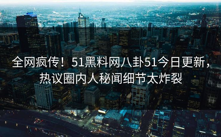 全网疯传！51黑料网八卦51今日更新，热议圈内人秘闻细节太炸裂
