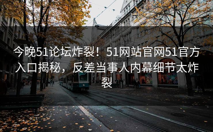 今晚51论坛炸裂！51网站官网51官方入口揭秘，反差当事人内幕细节太炸裂  第1张