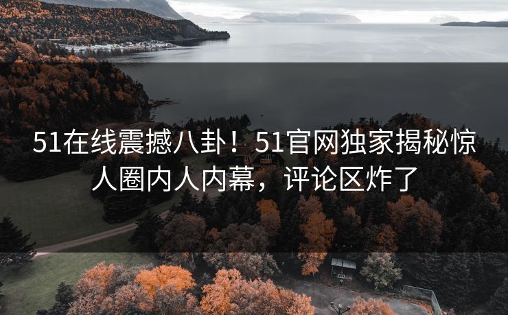 51在线震撼八卦！51官网独家揭秘惊人圈内人内幕，评论区炸了