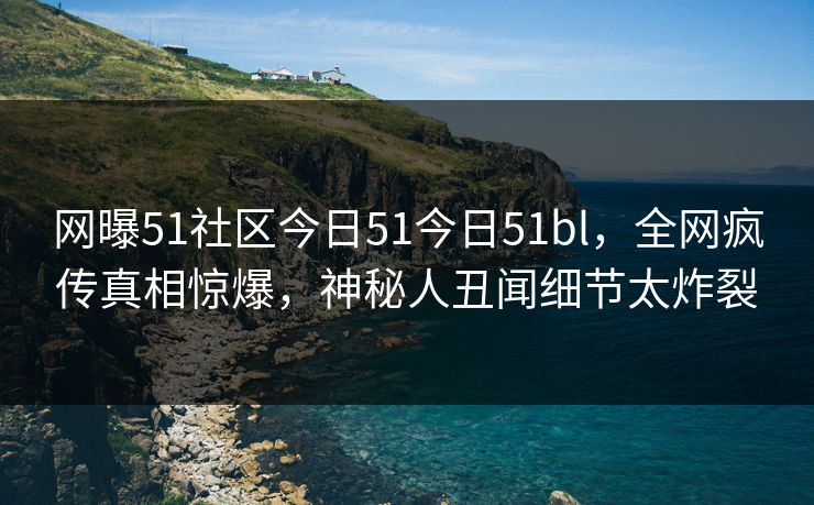 网曝51社区今日51今日51bl，全网疯传真相惊爆，神秘人丑闻细节太炸裂  第1张