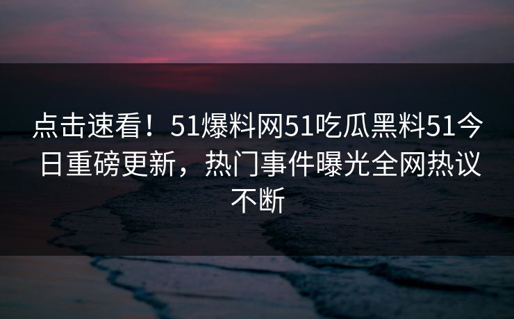 点击速看！51爆料网51吃瓜黑料51今日重磅更新，热门事件曝光全网热议不断  第1张