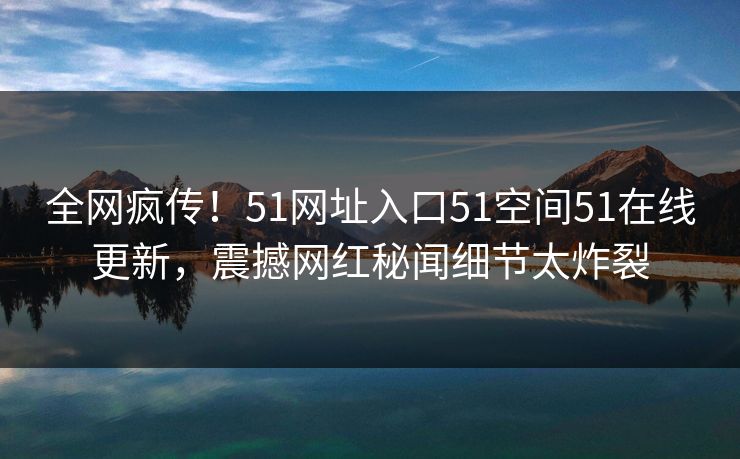 全网疯传！51网址入口51空间51在线更新，震撼网红秘闻细节太炸裂  第1张