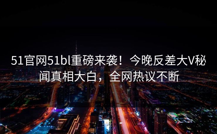 51官网51bl重磅来袭！今晚反差大V秘闻真相大白，全网热议不断  第1张