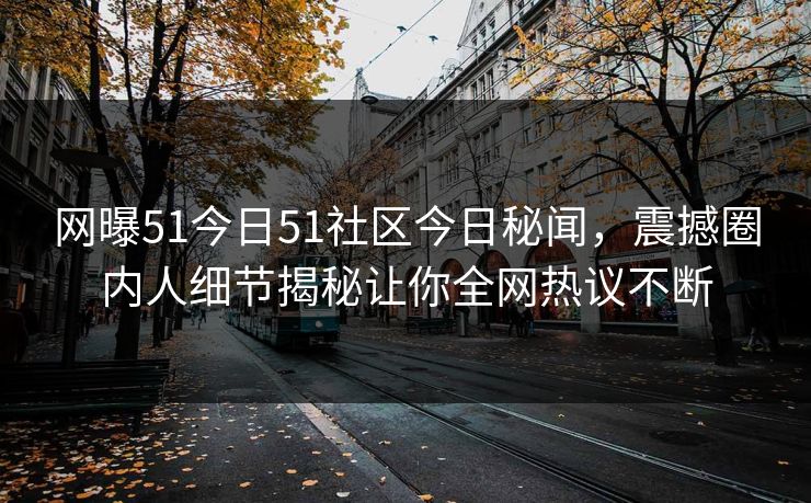 网曝51今日51社区今日秘闻，震撼圈内人细节揭秘让你全网热议不断
