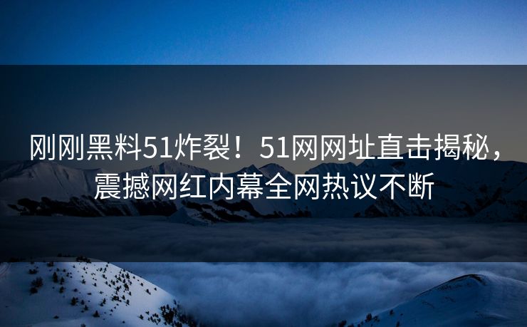 刚刚黑料51炸裂！51网网址直击揭秘，震撼网红内幕全网热议不断