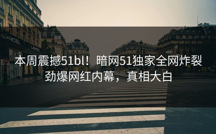 本周震撼51bl！暗网51独家全网炸裂劲爆网红内幕，真相大白  第1张