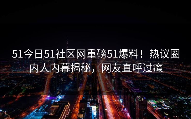 51今日51社区网重磅51爆料！热议圈内人内幕揭秘，网友直呼过瘾