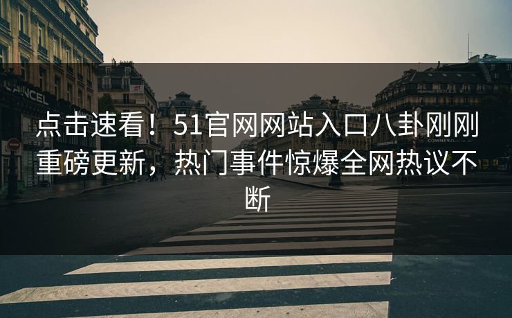 点击速看！51官网网站入口八卦刚刚重磅更新，热门事件惊爆全网热议不断
