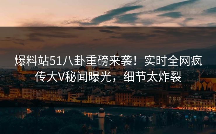 爆料站51八卦重磅来袭！实时全网疯传大V秘闻曝光，细节太炸裂  第1张