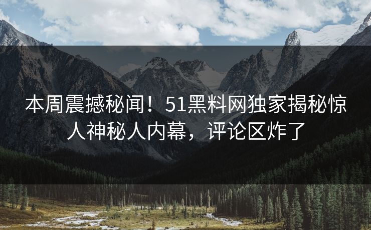 本周震撼秘闻！51黑料网独家揭秘惊人神秘人内幕，评论区炸了
