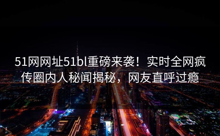 51网网址51bl重磅来袭！实时全网疯传圈内人秘闻揭秘，网友直呼过瘾  第1张