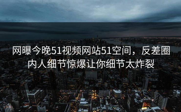 网曝今晚51视频网站51空间，反差圈内人细节惊爆让你细节太炸裂