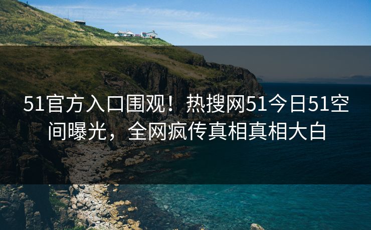 51官方入口围观！热搜网51今日51空间曝光，全网疯传真相真相大白