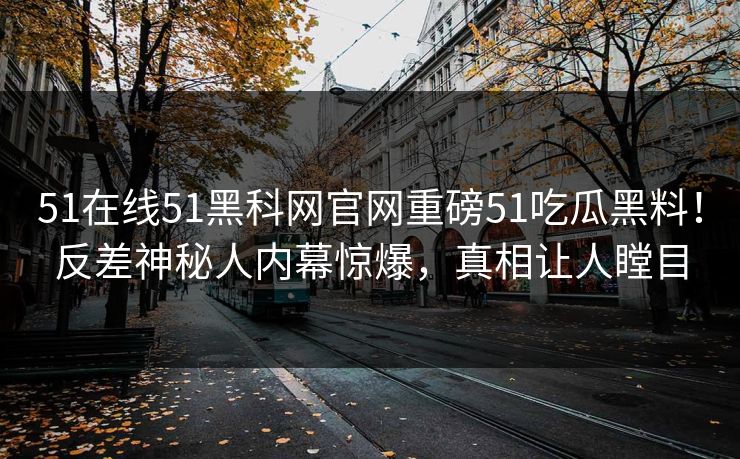 51在线51黑科网官网重磅51吃瓜黑料！反差神秘人内幕惊爆，真相让人瞠目