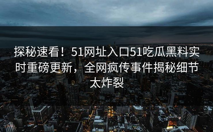 探秘速看！51网址入口51吃瓜黑料实时重磅更新，全网疯传事件揭秘细节太炸裂