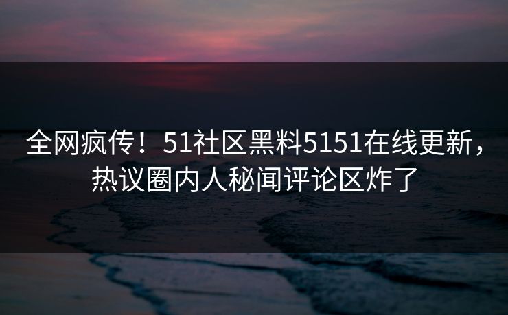 全网疯传！51社区黑料5151在线更新，热议圈内人秘闻评论区炸了