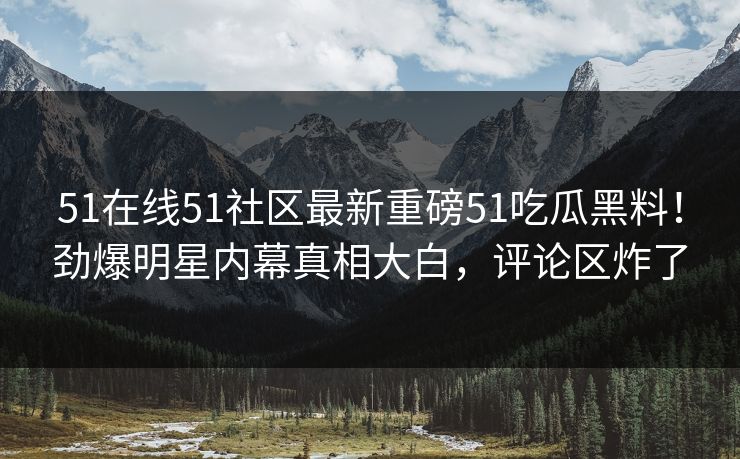 51在线51社区最新重磅51吃瓜黑料！劲爆明星内幕真相大白，评论区炸了