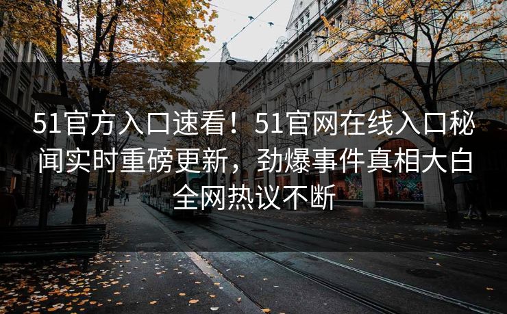 51官方入口速看！51官网在线入口秘闻实时重磅更新，劲爆事件真相大白全网热议不断