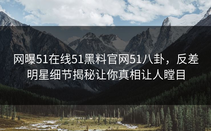 网曝51在线51黑料官网51八卦，反差明星细节揭秘让你真相让人瞠目