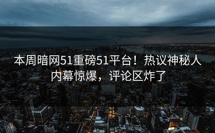 本周暗网51重磅51平台！热议神秘人内幕惊爆，评论区炸了