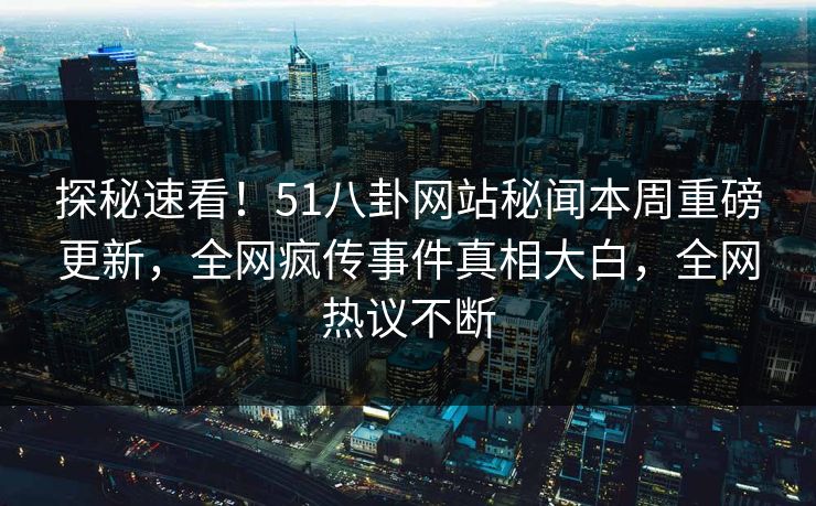 探秘速看！51八卦网站秘闻本周重磅更新，全网疯传事件真相大白，全网热议不断