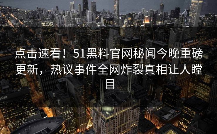 点击速看！51黑料官网秘闻今晚重磅更新，热议事件全网炸裂真相让人瞠目