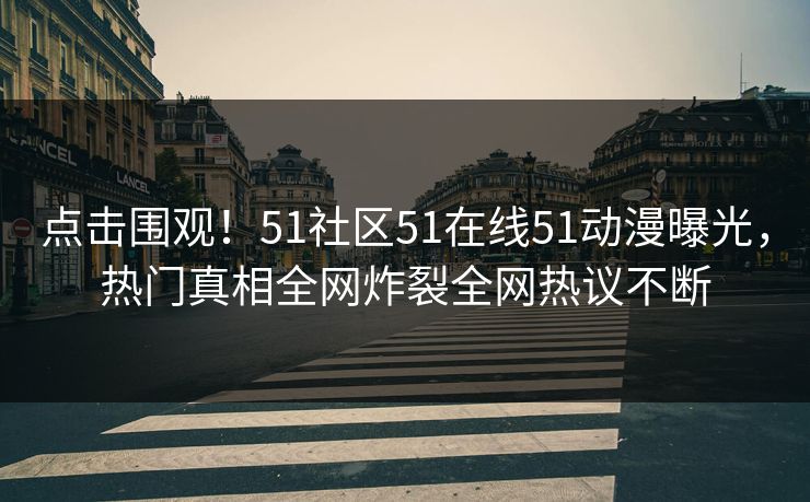 点击围观！51社区51在线51动漫曝光，热门真相全网炸裂全网热议不断