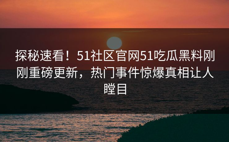探秘速看！51社区官网51吃瓜黑料刚刚重磅更新，热门事件惊爆真相让人瞠目