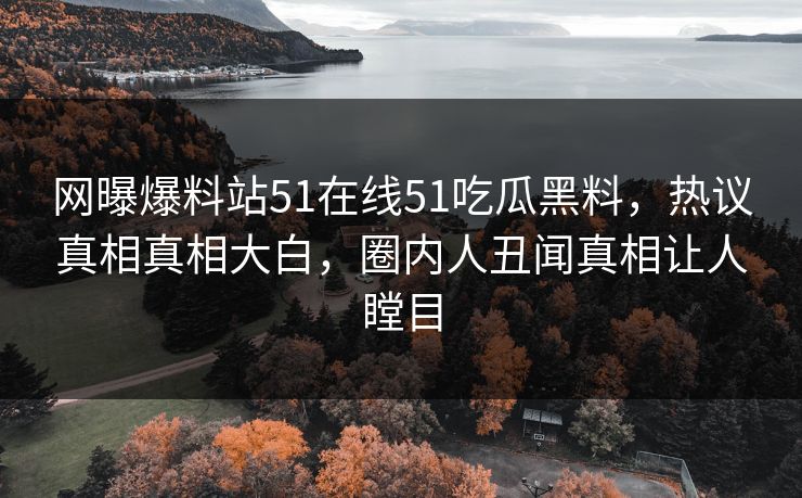 网曝爆料站51在线51吃瓜黑料，热议真相真相大白，圈内人丑闻真相让人瞠目