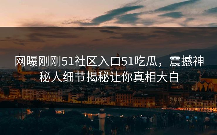 网曝刚刚51社区入口51吃瓜，震撼神秘人细节揭秘让你真相大白
