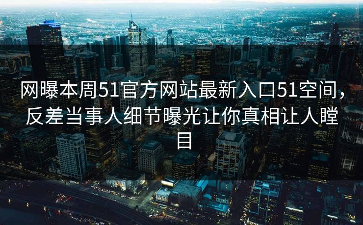 网曝本周51官方网站最新入口51空间，反差当事人细节曝光让你真相让人瞠目