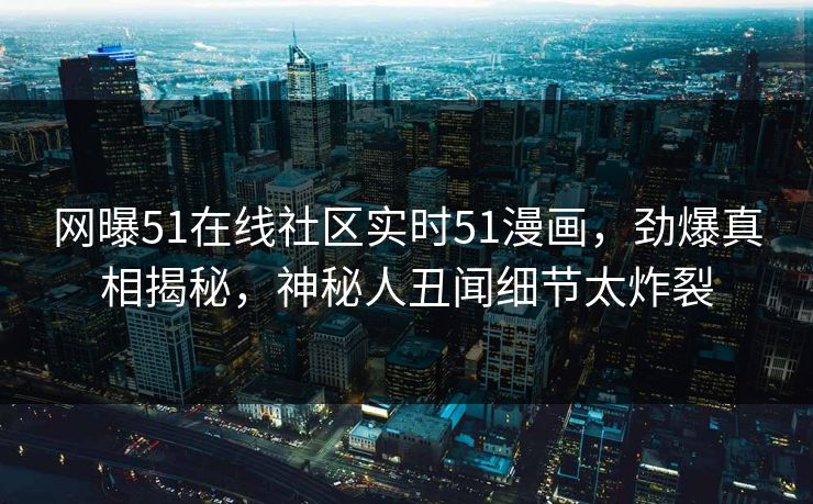 网曝51在线社区实时51漫画，劲爆真相揭秘，神秘人丑闻细节太炸裂