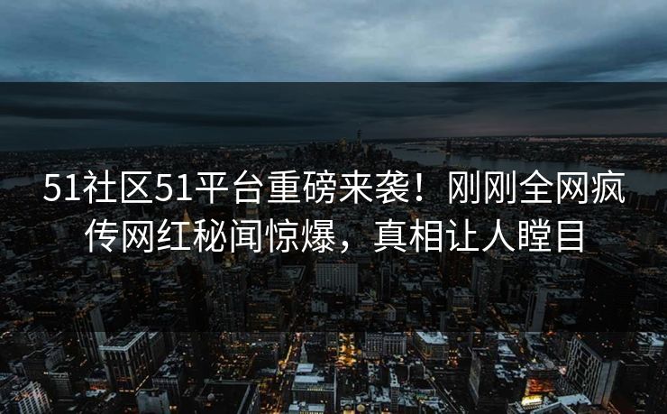 51社区51平台重磅来袭！刚刚全网疯传网红秘闻惊爆，真相让人瞠目