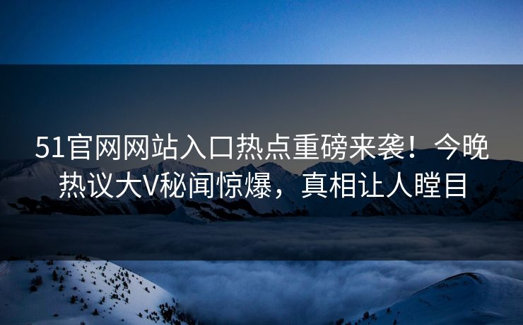 51官网网站入口热点重磅来袭！今晚热议大V秘闻惊爆，真相让人瞠目