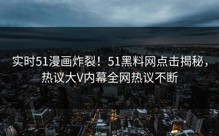 实时51漫画炸裂！51黑料网点击揭秘，热议大V内幕全网热议不断