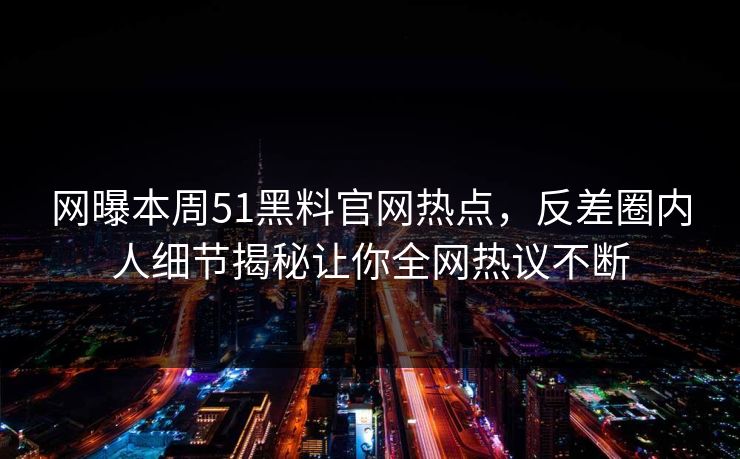网曝本周51黑料官网热点，反差圈内人细节揭秘让你全网热议不断