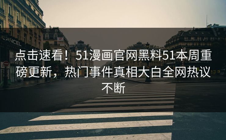 点击速看！51漫画官网黑料51本周重磅更新，热门事件真相大白全网热议不断  第1张