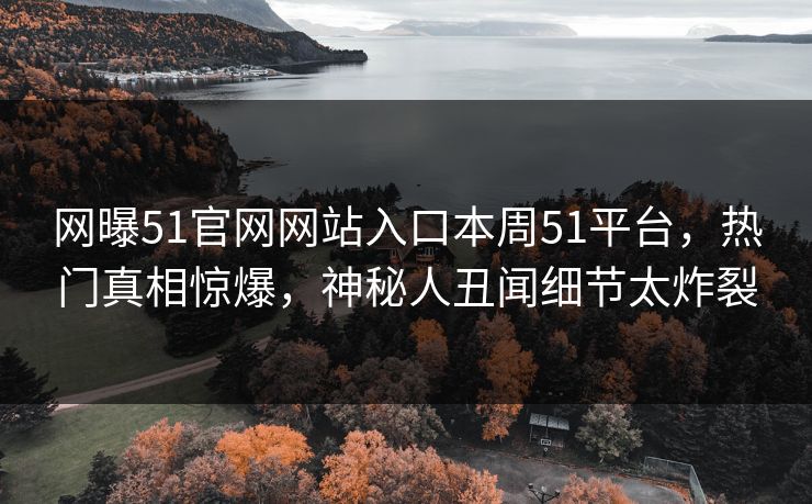 网曝51官网网站入口本周51平台，热门真相惊爆，神秘人丑闻细节太炸裂  第1张