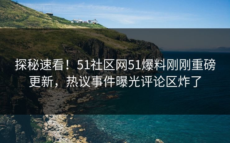 探秘速看！51社区网51爆料刚刚重磅更新，热议事件曝光评论区炸了  第1张