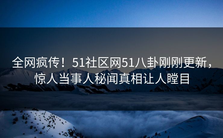 全网疯传！51社区网51八卦刚刚更新，惊人当事人秘闻真相让人瞠目  第1张