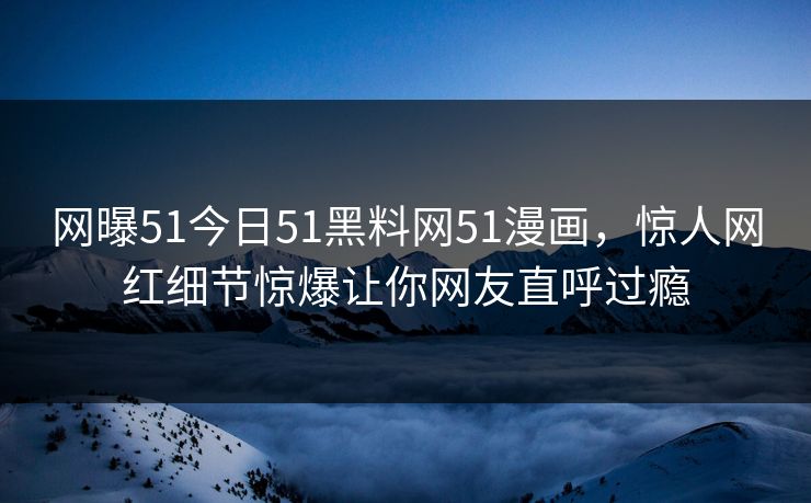 网曝51今日51黑料网51漫画，惊人网红细节惊爆让你网友直呼过瘾  第1张